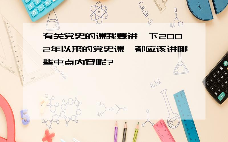 有关党史的课我要讲一下2002年以来的党史课,都应该讲哪些重点内容呢?