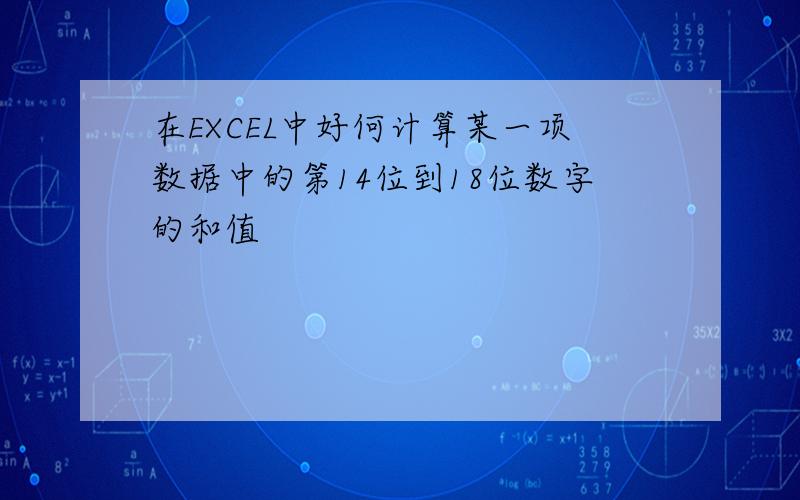 在EXCEL中好何计算某一项数据中的第14位到18位数字的和值