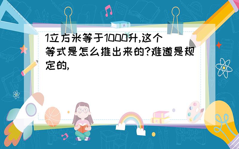 1立方米等于1000升,这个等式是怎么推出来的?难道是规定的,