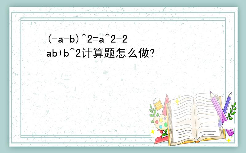 (-a-b)^2=a^2-2ab+b^2计算题怎么做?