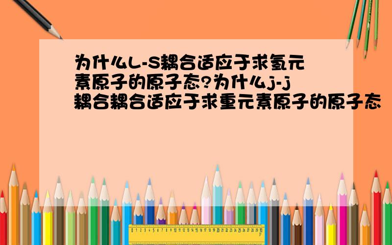 为什么L-S耦合适应于求氢元素原子的原子态?为什么j-j耦合耦合适应于求重元素原子的原子态