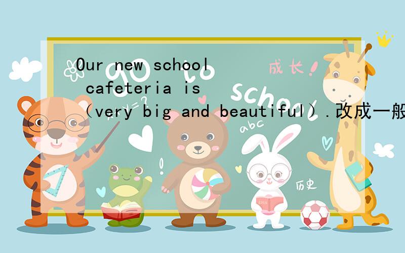 Our new school cafeteria is （very big and beautiful）.改成一般疑问句