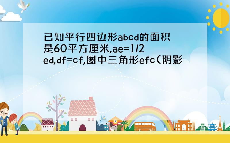 已知平行四边形abcd的面积是60平方厘米,ae=1/2ed,df=cf,图中三角形efc(阴影