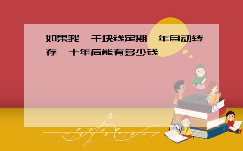 如果我一千块钱定期一年自动转存,十年后能有多少钱