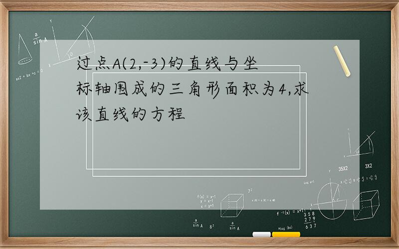 过点A(2,-3)的直线与坐标轴围成的三角形面积为4,求该直线的方程