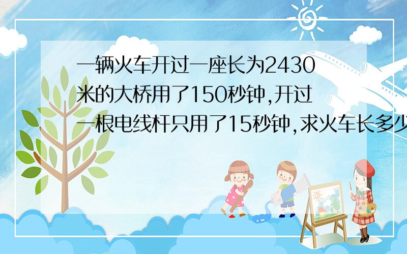 一辆火车开过一座长为2430米的大桥用了150秒钟,开过一根电线杆只用了15秒钟,求火车长多少米?