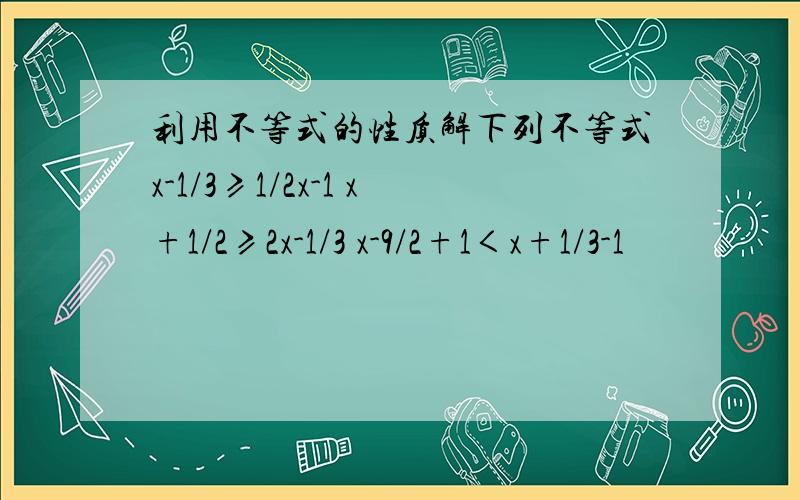 利用不等式的性质解下列不等式x-1/3≥1/2x-1 x+1/2≥2x-1/3 x-9/2+1＜x+1/3-1