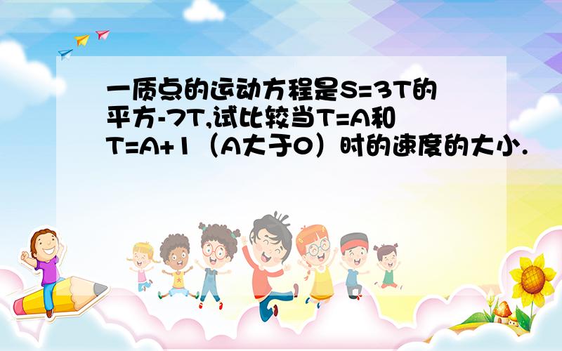 一质点的运动方程是S=3T的平方-7T,试比较当T=A和T=A+1（A大于0）时的速度的大小.