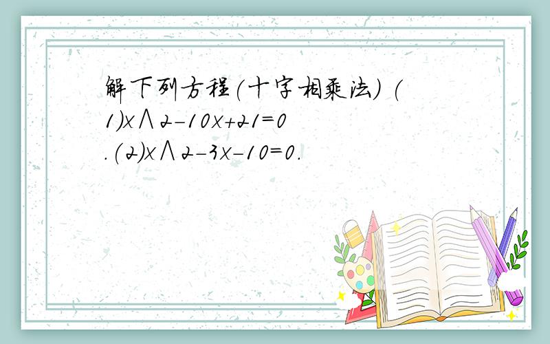 解下列方程(十字相乘法) (1)x∧2-10x+21＝0.(2)x∧2-3x-10＝0.