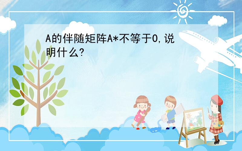 A的伴随矩阵A*不等于0,说明什么?