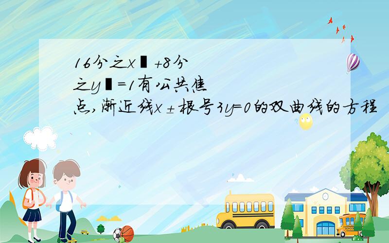 16分之x²+8分之y²=1有公共焦点,渐近线x±根号3y=0的双曲线的方程