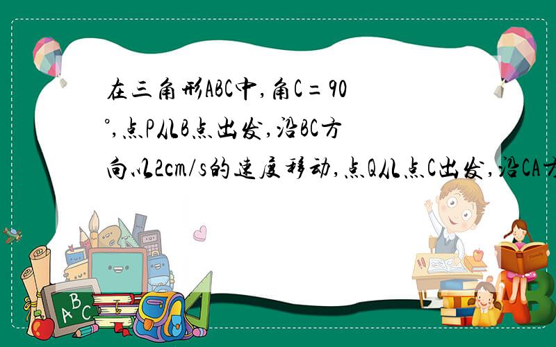 在三角形ABC中,角C=90°,点P从B点出发,沿BC方向以2cm/s的速度移动,点Q从点C出发,沿CA方向以1cm/s