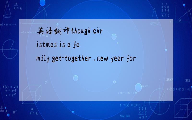 英语翻译though christmas is a family get-together ,new year for