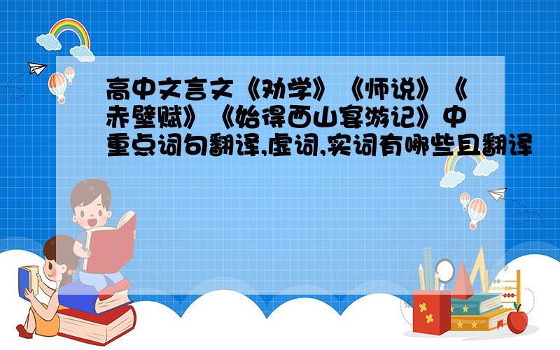 高中文言文《劝学》《师说》《赤壁赋》《始得西山宴游记》中重点词句翻译,虚词,实词有哪些且翻译