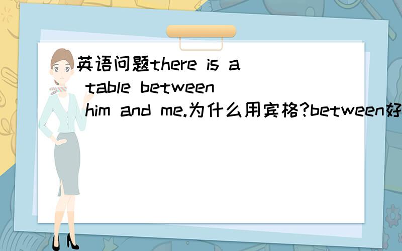 英语问题there is a table between him and me.为什么用宾格?between好像不是动词