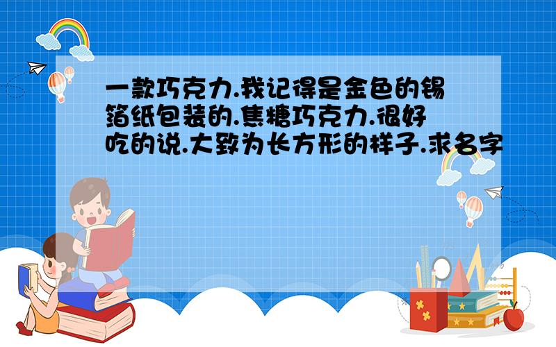 一款巧克力.我记得是金色的锡箔纸包装的.焦糖巧克力.很好吃的说.大致为长方形的样子.求名字