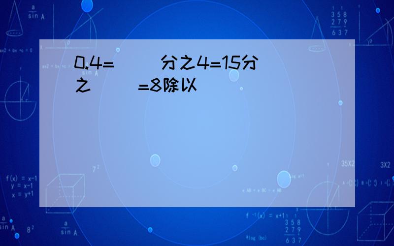 0.4=（ ）分之4=15分之（ ）=8除以（ ）