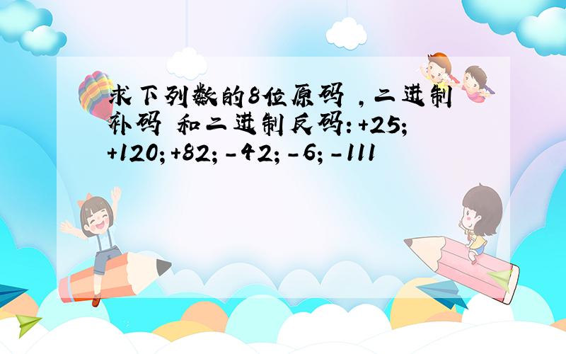 求下列数的8位原码 ,二进制补码 和二进制反码：+25；+120；+82；-42；-6；-111