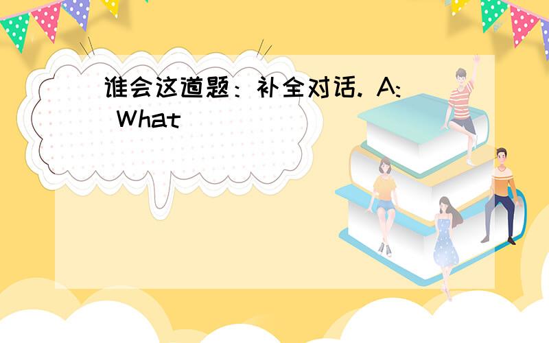 谁会这道题：补全对话. A: What