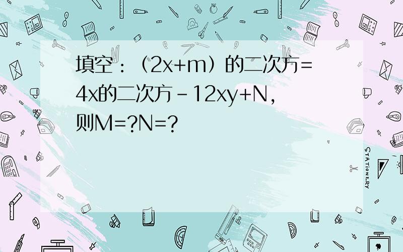 填空：（2x+m）的二次方=4x的二次方-12xy+N,则M=?N=?