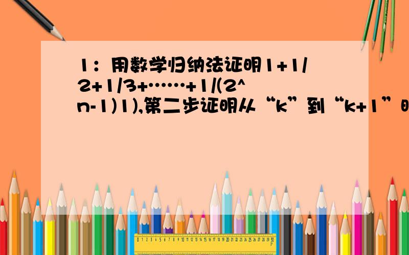 1：用数学归纳法证明1+1/2+1/3+……+1/(2^n-1)1),第二步证明从“k”到“k+1”时,左端应该增加的项