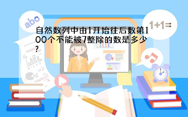 自然数列中由1开始往后数第100个不能被7整除的数是多少?