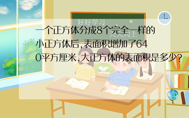 一个正方体分成8个完全一样的小正方体后,表面积增加了640平方厘米.大正方体的表面积是多少?