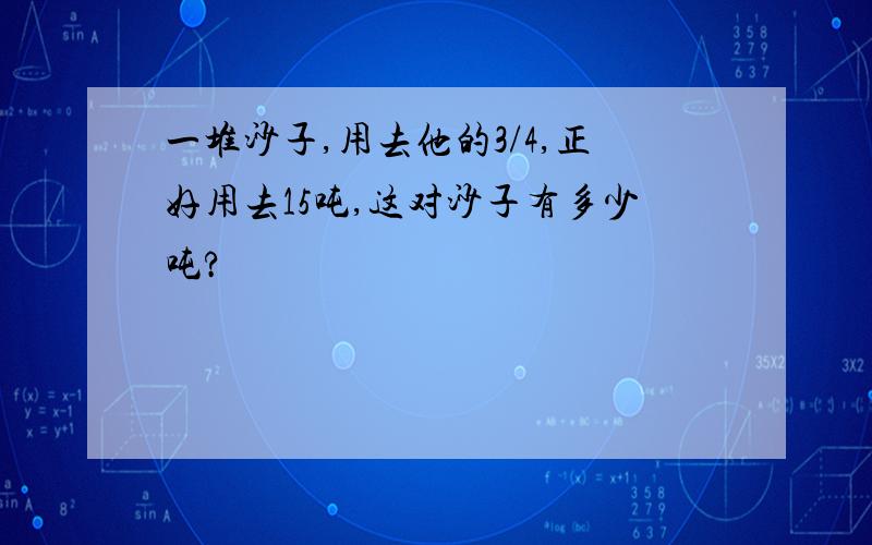 一堆沙子,用去他的3/4,正好用去15吨,这对沙子有多少吨?