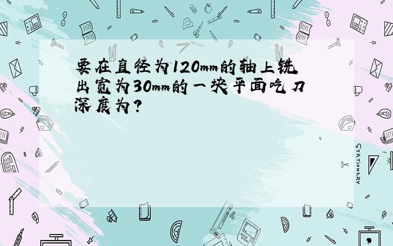 要在直径为120mm的轴上铣出宽为30mm的一块平面吃刀深度为?