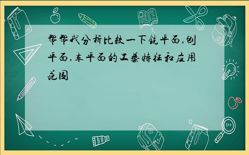 帮帮我分析比较一下铣平面,刨平面,车平面的工艺特征和应用范围