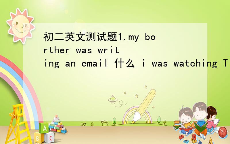 初二英文测试题1.my borther was writing an email 什么 i was watching T