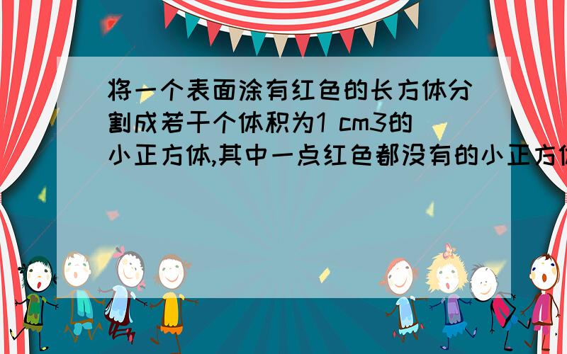 将一个表面涂有红色的长方体分割成若干个体积为1 cm3的小正方体,其中一点红色都没有的小正方体只有1块.