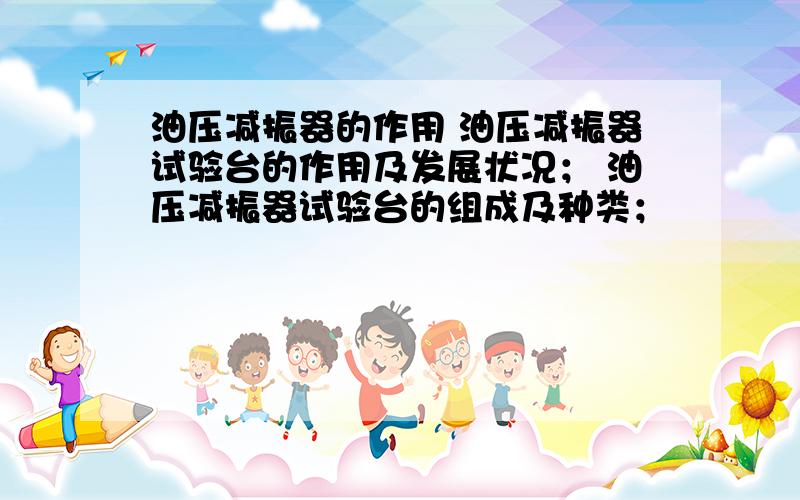 油压减振器的作用 油压减振器试验台的作用及发展状况； 油压减振器试验台的组成及种类；