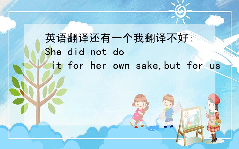 英语翻译还有一个我翻译不好:She did not do it for her own sake,but for us