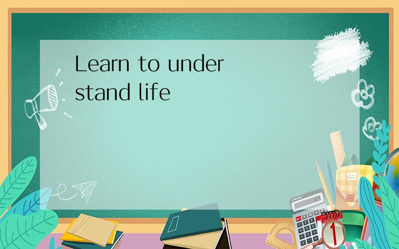 Learn to understand life