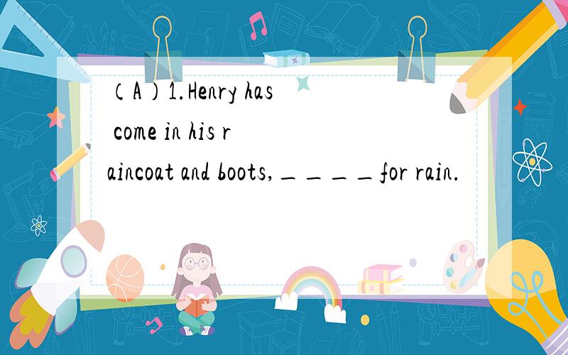 （A）1.Henry has come in his raincoat and boots,____for rain.