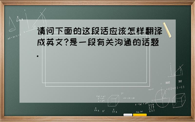 请问下面的这段话应该怎样翻译成英文?是一段有关沟通的话题.