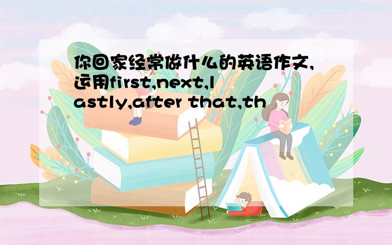 你回家经常做什么的英语作文,运用first,next,lastly,after that,th