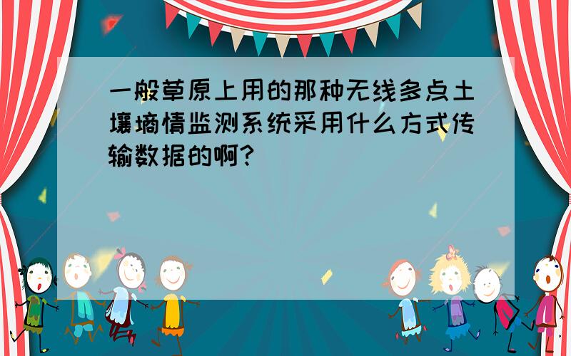 一般草原上用的那种无线多点土壤墒情监测系统采用什么方式传输数据的啊?