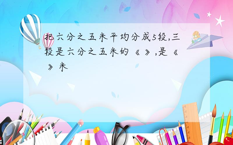 把六分之五米平均分成5段,三段是六分之五米的《 》,是《 》米