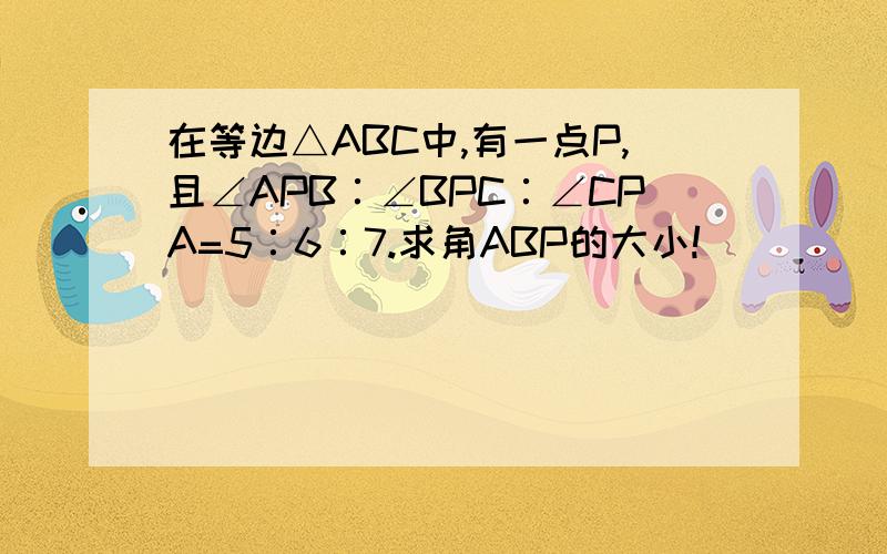 在等边△ABC中,有一点P,且∠APB∶∠BPC∶∠CPA=5∶6∶7.求角ABP的大小!