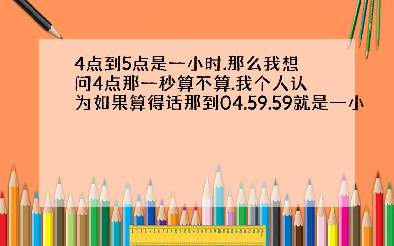 4点到5点是一小时.那么我想问4点那一秒算不算.我个人认为如果算得话那到04.59.59就是一小