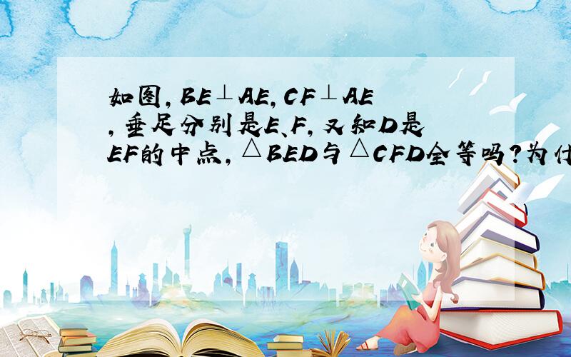 如图，BE⊥AE，CF⊥AE，垂足分别是E、F，又知D是EF的中点，△BED与△CFD全等吗？为什么？