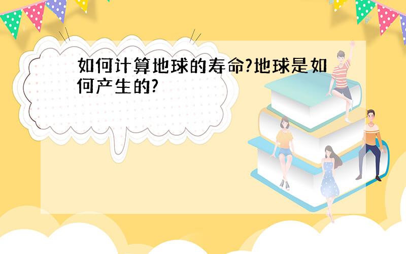 如何计算地球的寿命?地球是如何产生的?