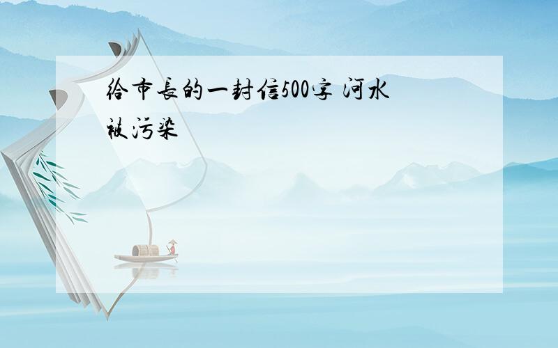 给市长的一封信500字 河水被污染