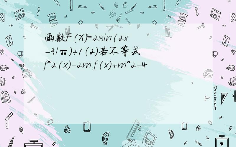 函数F(X)=2sin(2x-3/π)+1（2）若不等式f^2(x)-2m.f(x)+m^2-4