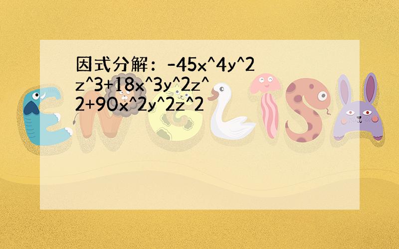 因式分解：-45x^4y^2z^3+18x^3y^2z^2+90x^2y^2z^2