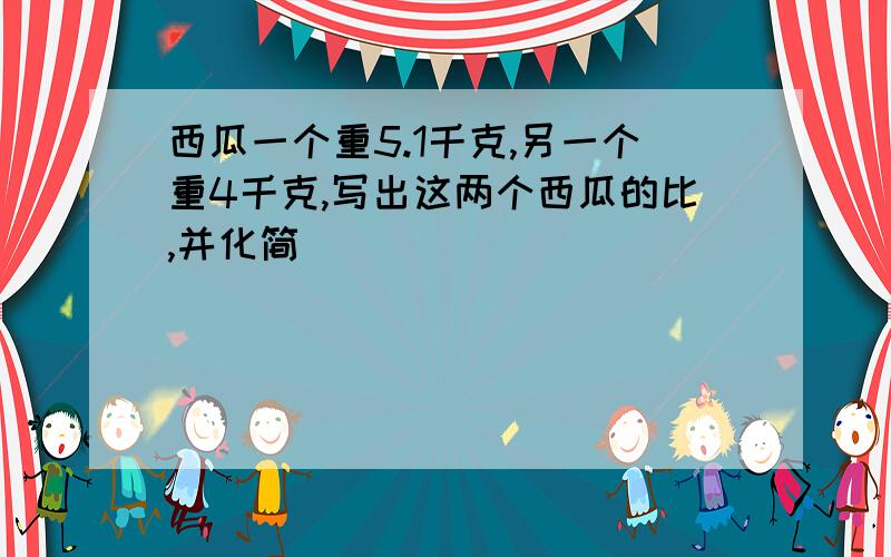 西瓜一个重5.1千克,另一个重4千克,写出这两个西瓜的比,并化简