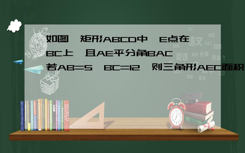 如图,矩形ABCD中,E点在BC上,且AE平分角BAC,若AB=5,BC=12,则三角形AEC面积为