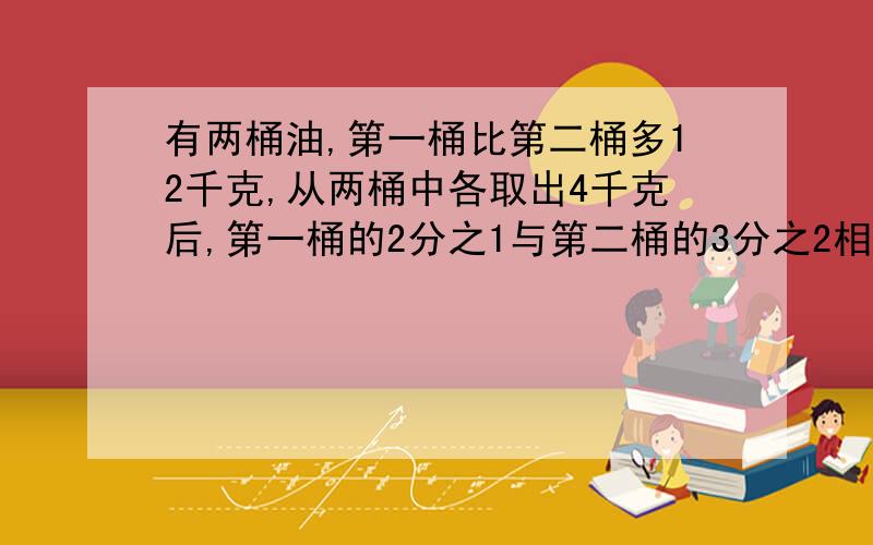 有两桶油,第一桶比第二桶多12千克,从两桶中各取出4千克后,第一桶的2分之1与第二桶的3分之2相等.